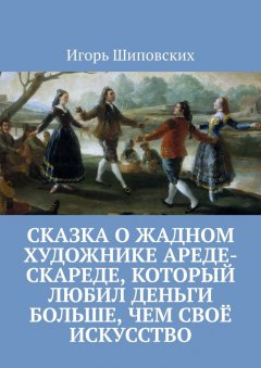 Игорь Шиповских - Сказка о жадном художнике Ареде-скареде, который любил деньги больше, чем своё искусство. Новелла-сказка