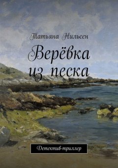 Татьяна Нильсен - Верёвка из песка. Детектив-триллер