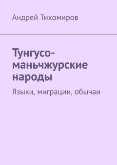 Андрей Тихомиров - Тунгусо-маньчжурские народы. Языки, миграции, обычаи