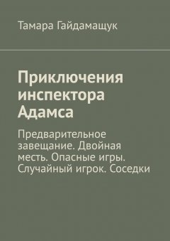 Тамара Гайдамащук - Приключения инспектора Адамса. Предварительное завещание. Двойная месть. Опасные игры. Случайный игрок. Соседки