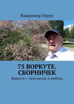 Владимир Герун - 75 Воркуте. Сборничек. Воркута – моя жизнь и любовь