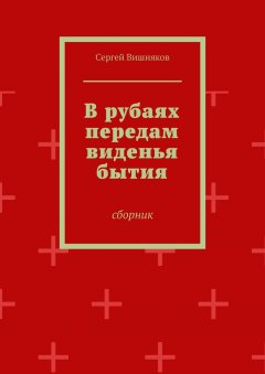 Сергей Вишняков - В рубаях передам виденья бытия. Сборник