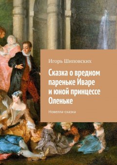 Игорь Шиповских - Сказка о вредном пареньке Иваре и юной принцессе Оленьке. Новелла-сказка