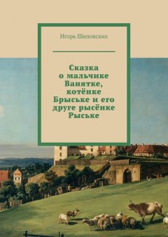Игорь Шиповских - Сказка о мальчике Ванятке, котёнке Брыське и его друге рысёнке Рыське. Новелла-сказка