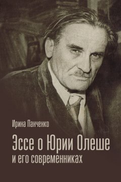 Ирина Панченко - Эссе о Юрии Олеше и его современниках. Статьи. Эссе. Письма.