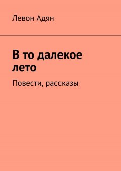Левон Адян - В то далекое лето. Повести, рассказы