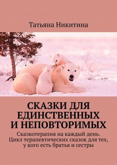 Татьяна Никитина - Сказки для единственных и неповторимых. Сказкотерапия на каждый день. Цикл терапевтических сказок для тех, у кого есть братья и сестры