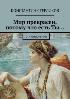 Константин Стерликов - Мир прекрасен, потому что есть Ты… Стихотворения