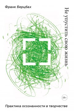 Франк Берцбах - Не упустить свою жизнь. Практика осознанности в творчестве