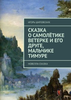 Игорь Шиповских - Сказка о самолётике Ветерке и его друге, мальчике Тимуре. Новелла-сказка