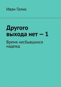 Иван Голик - Другого выхода нет – 1. Время несбывшихся надежд