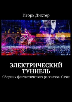 Игорь Дихтер - Электрический туннель. Сборник фантастических рассказов. Слэш