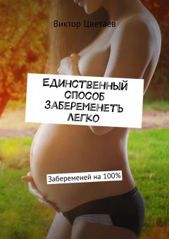 Виктор Цветаев - Единственный способ забеременеть легко. Забеременей на 100%
