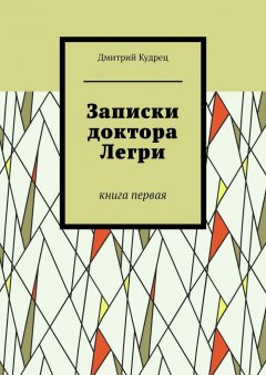 Дмитрий Кудрец - Записки доктора Легри. Книга первая