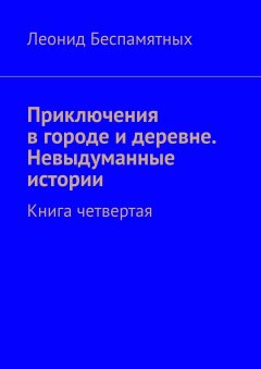 Леонид Беспамятных - Приключения в городе и деревне. Невыдуманные истории. Книга четвертая