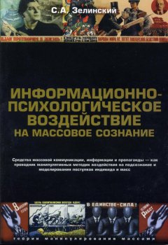 Сергей Зелинский - Информационно-психологическое воздействие на массовое сознание. Средства массовой коммуникации, информации и пропаганды – как проводник манипулятивных методик воздействия на подсознание и моделирования поступков индивида и масс