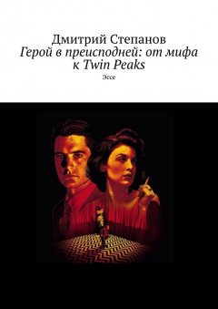Дмитрий Степанов - Герой в преисподней: от мифа к Twin Peaks. Эссе