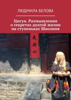 Людмила Белова - Цигун. Размышления о секретах долгой жизни на ступеньках Шаолиня