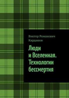 Виктор Кардашов - Люди и Вселенная. Технологии бессмертия