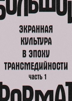 Е. Сальникова - Большой формат: экранная культура в эпоху трансмедийности. Часть 1