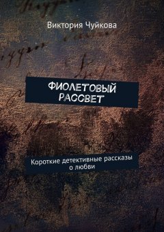 Виктория Чуйкова - Фиолетовый рассвет. Короткие детективные рассказы о любви