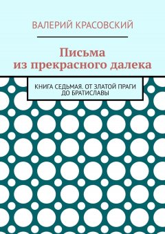 Валерий Красовский - Письма из прекрасного далека. Книга седьмая. От златой Праги до Братиславы