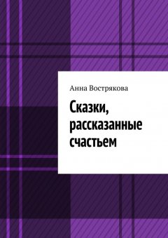 Анна Вострякова - Сказки, рассказанные счастьем
