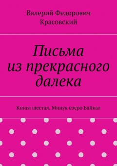 Валерий Красовский - Письма из прекрасного далека. Книга шестая. Минуя озеро Байкал