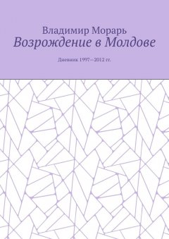 Владимир Морарь - Возрождение в Молдове. Дневник 1997—2012 гг.