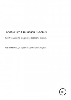 Станислав Горобченко - Курс Менеджер по продажам и обработке заказов. Учебное пособие для слушателей дистанционных курсов «Менеджер по продажам оборудования и компонентов», «Менеджер по продажам трубопроводной арматуры»