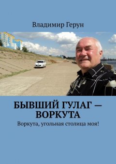 Владимир Герун - Бывший ГУЛаг – Воркута. Воркута, угольная столица моя!