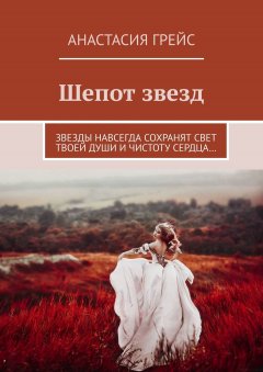 Анастасия Грейс - Шепот звезд. Звезды навсегда сохранят свет твоей души и чистоту сердца…