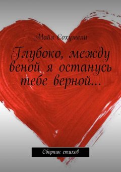 Майя Сохумели - Глубоко, между веной я останусь тебе верной… Сборник стихов