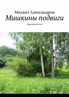 Михаил Александров - Мишкины подвиги. Деревенька моя