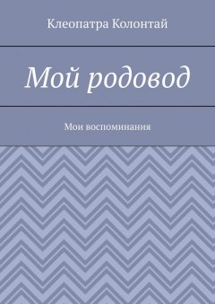 Клеопатра Колонтай - Мой родовод. Мои воспоминания