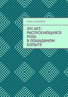 Марк Измайлов - XVI акт: Распускающаяся Роза в лошадином копыте