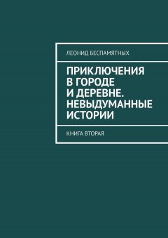 Леонид Беспамятных - Приключения в городе и деревне. Невыдуманные истории. Книга вторая