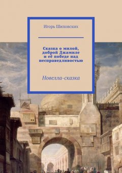 Игорь Шиповских - Сказка о милой, доброй Джамиле и её победе над несправедливостью. Новелла-сказка