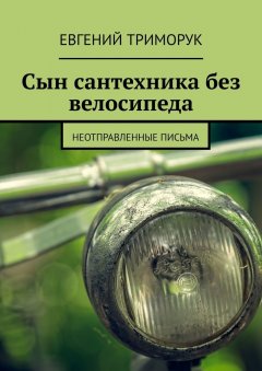 Евгений Триморук - Сын сантехника без велосипеда. Неотправленные письма