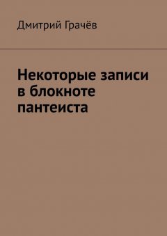 Дмитрий Грачёв - Некоторые записи в блокноте пантеиста