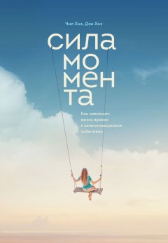 Дэн Хиз - Сила момента. Как наполнить жизнь яркими и запоминающимися событиями
