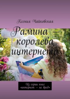 Ксения Чайковская - Рамина – королева интернета. Из серии книг «Интернет – не вред»