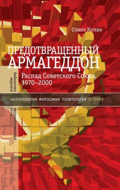 Стивен Коткин - Предотвращенный Армагеддон. Распад Советского Союза, 1970–2000