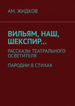 АМ. Жидков - Вильям, наш, Шекспир… Рассказы театрального осветителя. Пародии в стихах