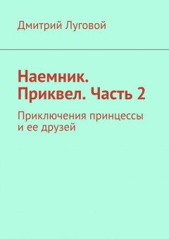 Дмитрий Луговой - Наемник. Приквел. Часть 2. Приключения принцессы и ее друзей