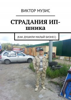 Виктор Музис - СТРАДАНИЯ ИП-шника. Как душили малый бизнес