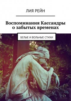 Лия Рейн - Воспоминания Кассандры о забытых временах. Белые и вольные стихи