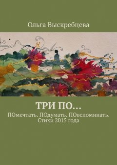 Ольга Выскребцева - Три ПО… ПОмечтать. ПОдумать. ПОвспоминать. Стихи 2015 года