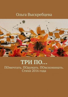 Ольга Выскребцева - Три ПО… ПОмечтать. ПОдумать. ПОвспоминать. Стихи 2016 года