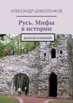 Александр Шиколенков - Русь. Мифы в истории. Далекой и близкой